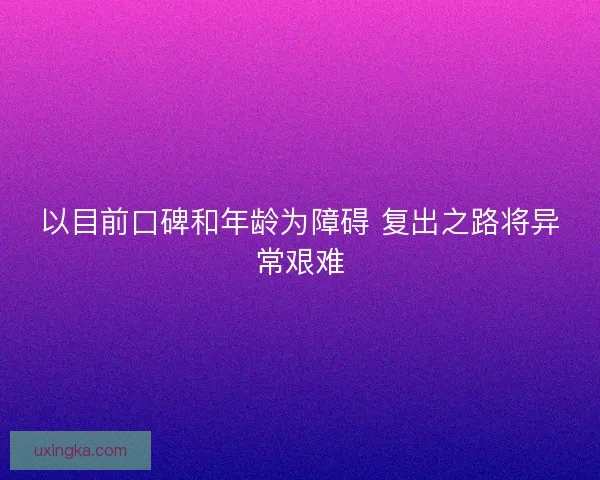 以目前口碑和年龄为障碍 复出之路将异常艰难