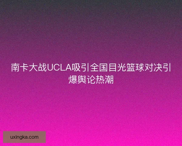 南卡大战UCLA吸引全国目光篮球对决引爆舆论热潮