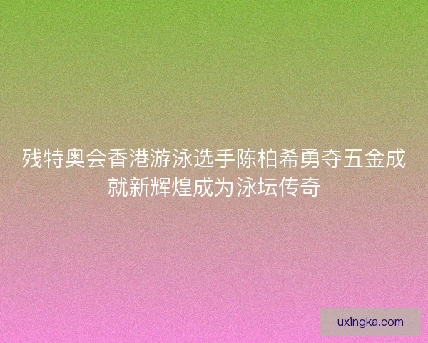 残特奥会香港游泳选手陈柏希勇夺五金成就新辉煌成为泳坛传奇