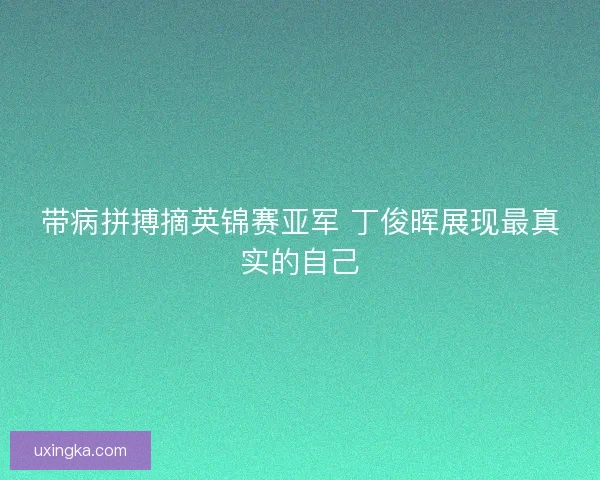 带病拼搏摘英锦赛亚军 丁俊晖展现最真实的自己