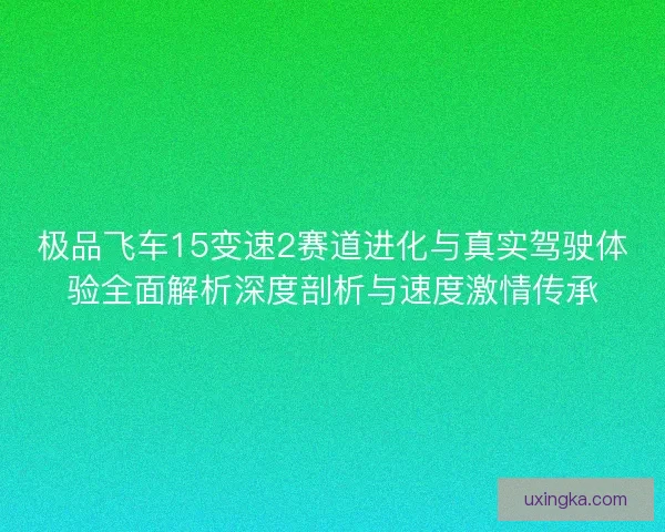 极品飞车15变速2赛道进化与真实驾驶体验全面解析深度剖析与速度激情传承